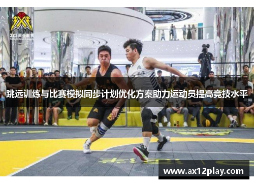 跳远训练与比赛模拟同步计划优化方案助力运动员提高竞技水平